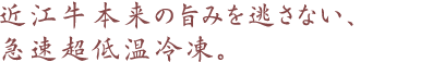 近江牛本来の旨みを逃さない、急速超低温冷凍。